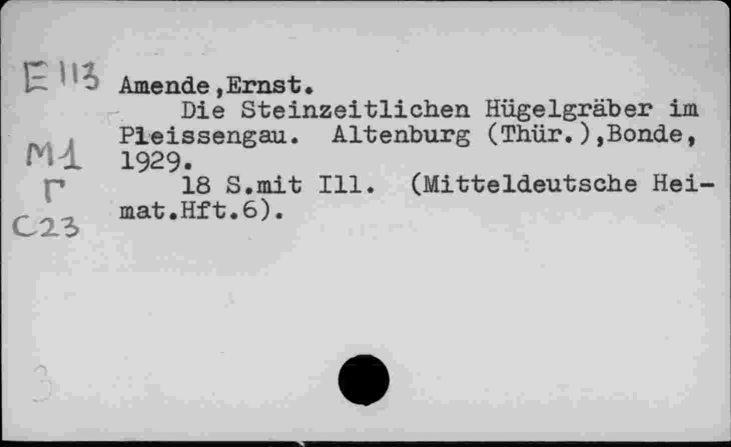 ﻿EUS
MdL
C2.3
Amende,Ernst.
Die Steinzeitlichen Hügelgräber im Pleissengau. Altenburg (Thür.),Bonde, 1929.
18 S.mit Ill. (Mitteldeutsche Heimat.Hft. 6) .